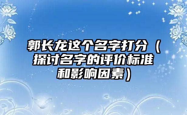 郭长龙这个名字打分（探讨名字的评价标准和影响因素）