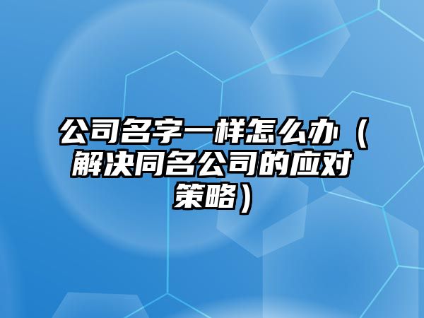 公司名字一样怎么办（解决同名公司的应对策略）