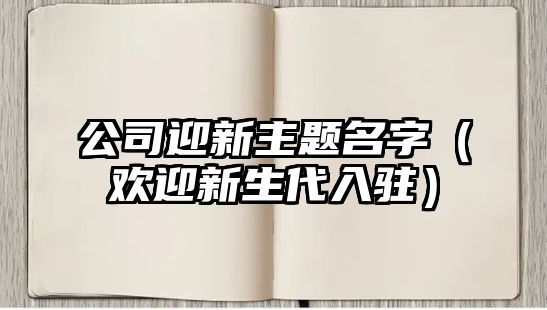 公司迎新主题名字（欢迎新生代入驻）