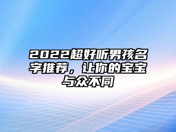 2022超好听男孩名字推荐，让你的宝宝与众不同