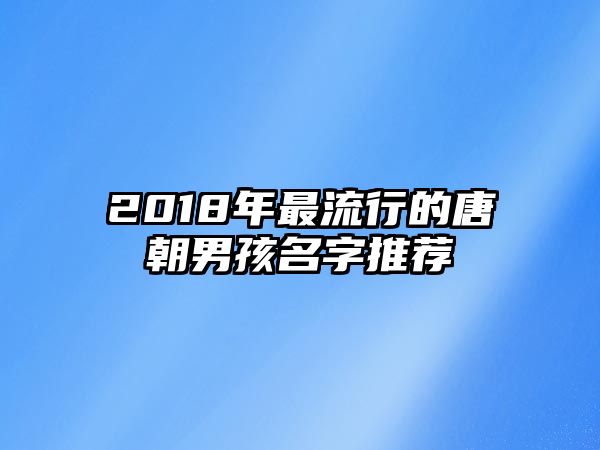 2018年最流行的唐朝男孩名字推荐