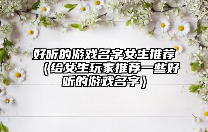 好听的游戏名字女生推荐（给女生玩家推荐一些好听的游戏名字）