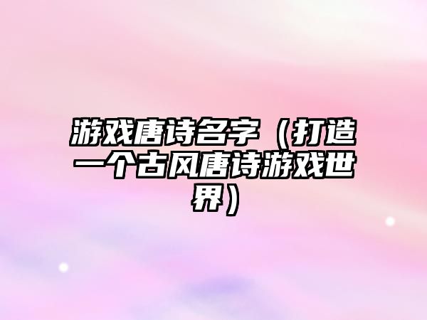 游戏唐诗名字（打造一个古风唐诗游戏世界）