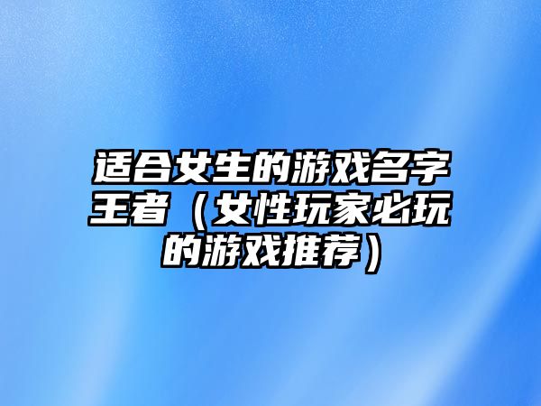 适合女生的游戏名字王者（女性玩家必玩的游戏推荐）