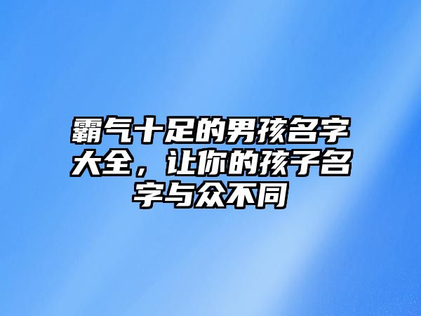 霸气十足的男孩名字大全，让你的孩子名字与众不同