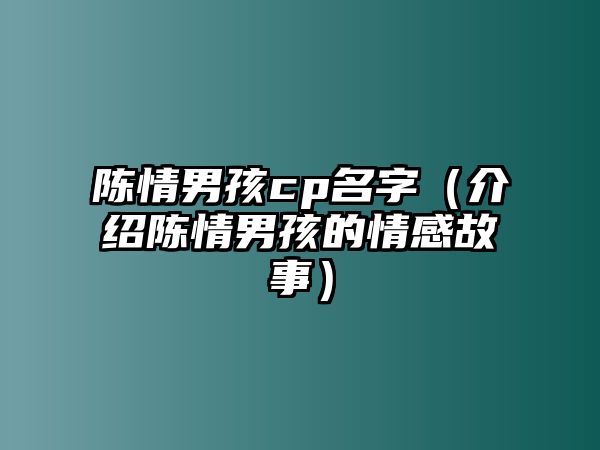 陈情男孩cp名字（介绍陈情男孩的情感故事）