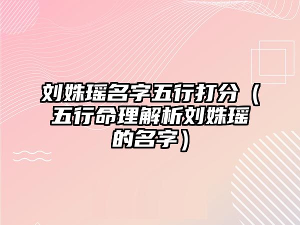 刘姝瑶名字五行打分（五行命理解析刘姝瑶的名字）