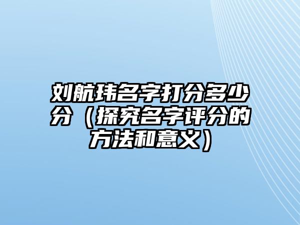 刘航玮名字打分多少分（探究名字评分的方法和意义）