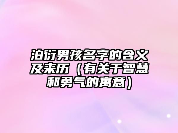 泊衍男孩名字的含义及来历（有关于智慧和勇气的寓意）