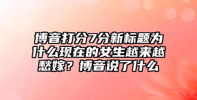 博音打分7分新标题为什么现在的女生越来越愁嫁？博音说了什么