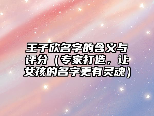 王子欣名字的含义与评分（专家打造，让女孩的名字更有灵魂）