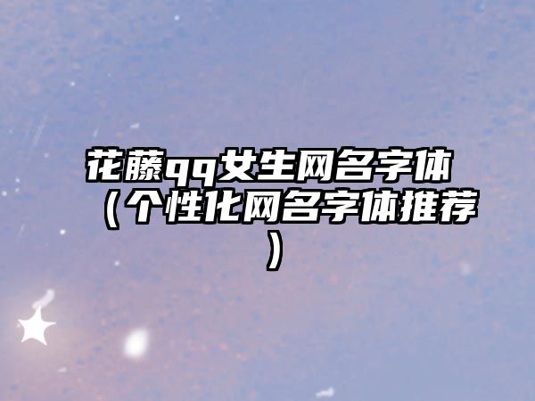 花藤qq女生网名字体（个性化网名字体推荐）