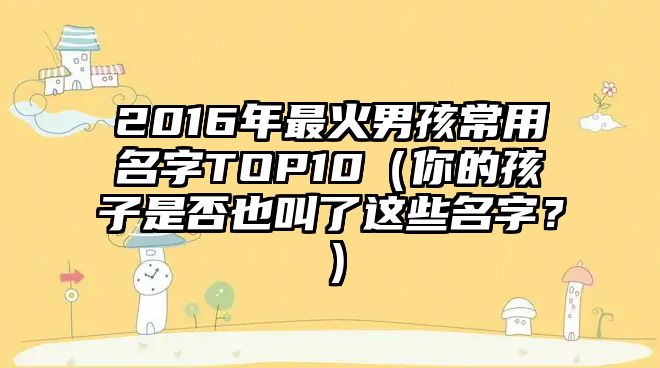 2016年最火男孩常用名字TOP10（你的孩子是否也叫了这些名字？）