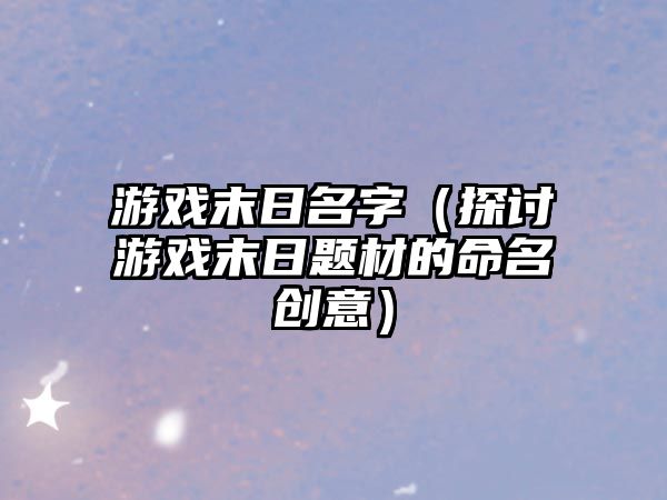 游戏末日名字（探讨游戏末日题材的命名创意）