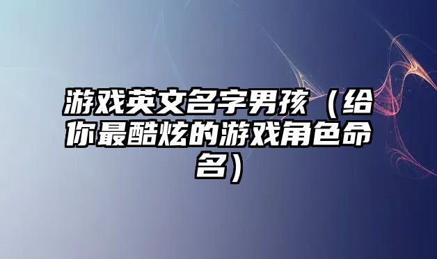 游戏英文名字男孩（给你最酷炫的游戏角色命名）