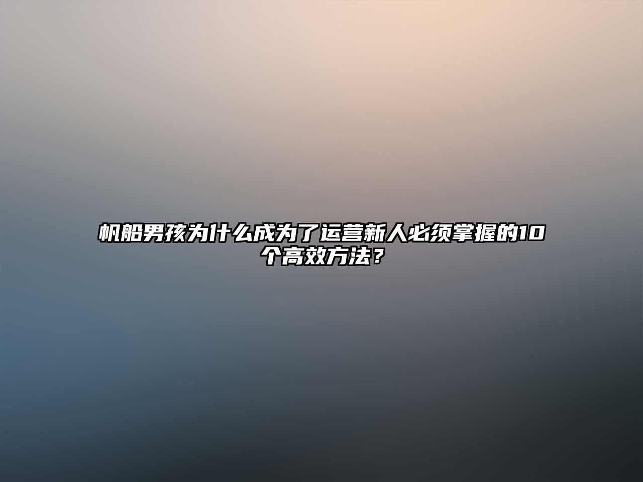 帆船男孩为什么成为了运营新人必须掌握的10个高效方法？