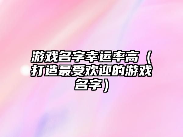 游戏名字幸运率高（打造最受欢迎的游戏名字）