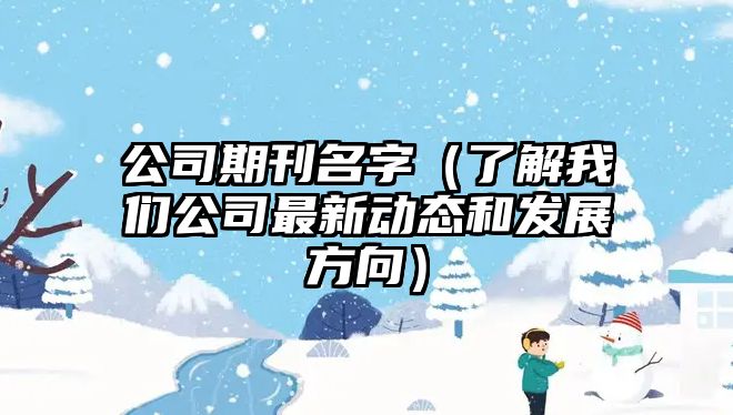 公司期刊名字（了解我们公司最新动态和发展方向）