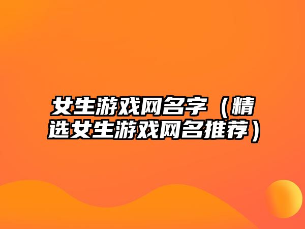 女生游戏网名字（精选女生游戏网名推荐）