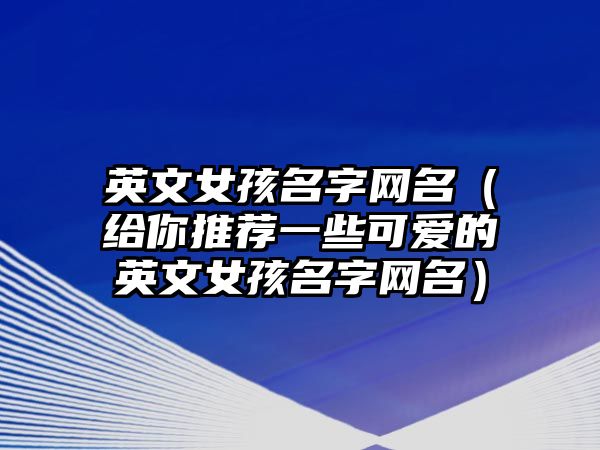 英文女孩名字网名（给你推荐一些可爱的英文女孩名字网名）