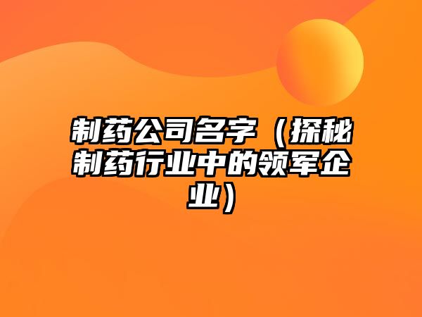 制药公司名字（探秘制药行业中的领军企业）