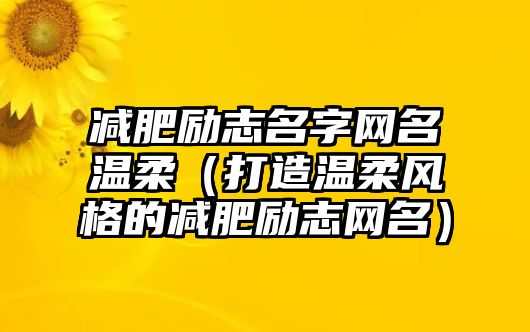 减肥励志名字网名温柔（打造温柔风格的减肥励志网名）