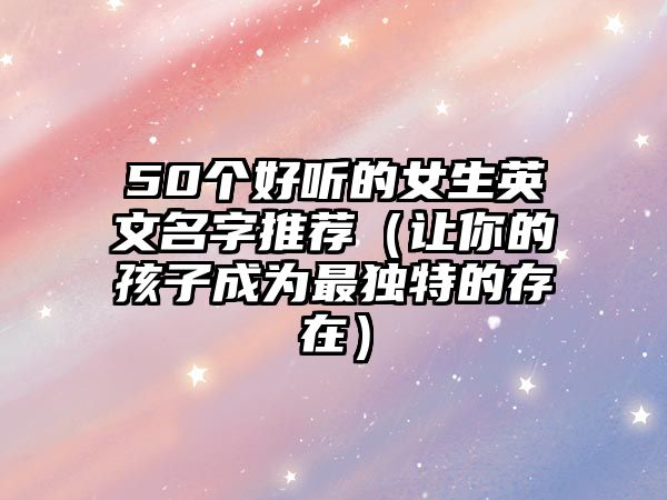 50个好听的女生英文名字推荐（让你的孩子成为最独特的存在）