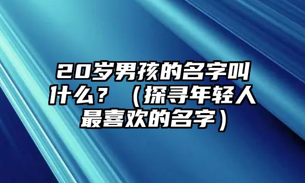 20岁男孩的名字叫什么？（探寻年轻人最喜欢的名字）