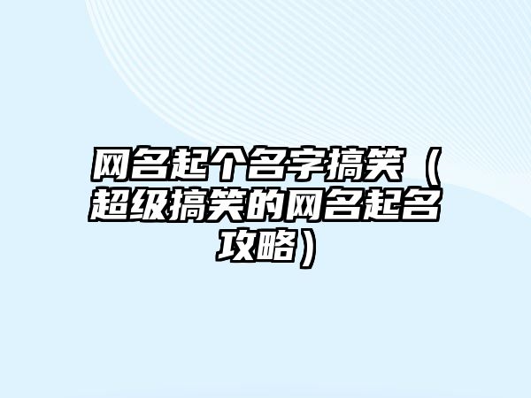 网名起个名字搞笑（超级搞笑的网名起名攻略）