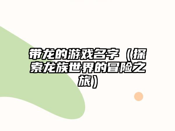 带龙的游戏名字（探索龙族世界的冒险之旅）