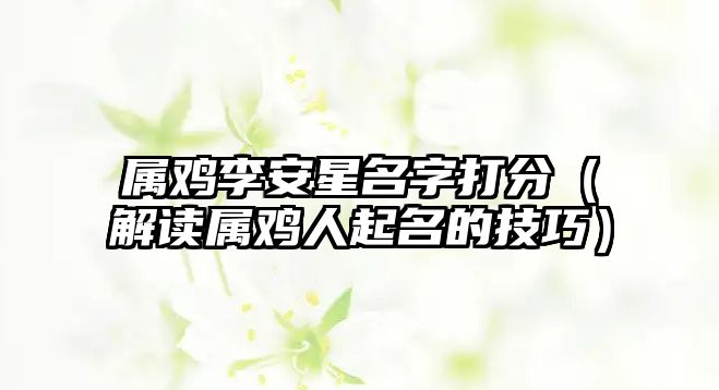 属鸡李安星名字打分（解读属鸡人起名的技巧）