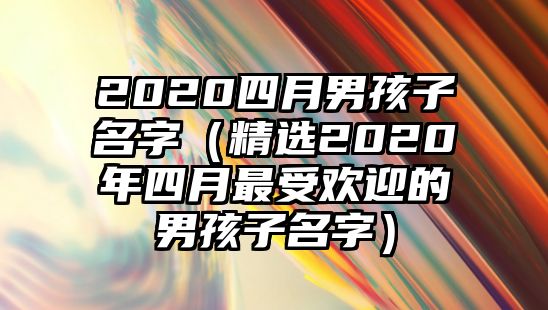 2020四月男孩子名字（精选2020年四月最受欢迎的男孩子名字）