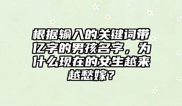 根据输入的关键词带亿字的男孩名字，为什么现在的女生越来越愁嫁？