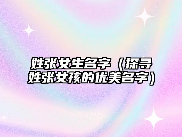 姓张女生名字（探寻姓张女孩的优美名字）