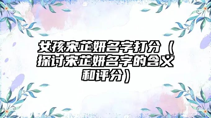 女孩宋芷妍名字打分（探讨宋芷妍名字的含义和评分）