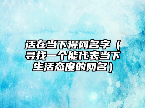 活在当下得网名字（寻找一个能代表当下生活态度的网名）