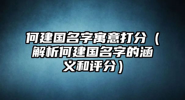 何建国名字寓意打分（解析何建国名字的涵义和评分）