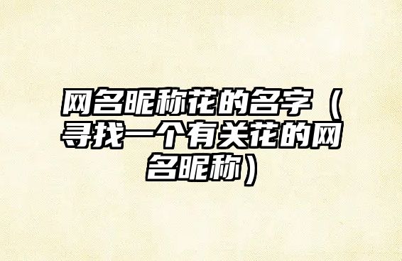 网名昵称花的名字（寻找一个有关花的网名昵称）