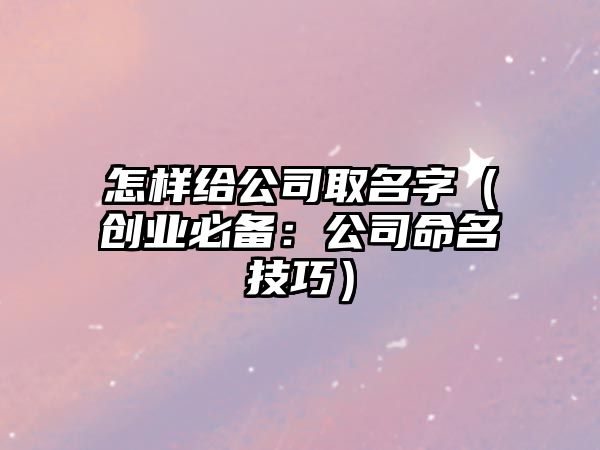 怎样给公司取名字（创业必备：公司命名技巧）