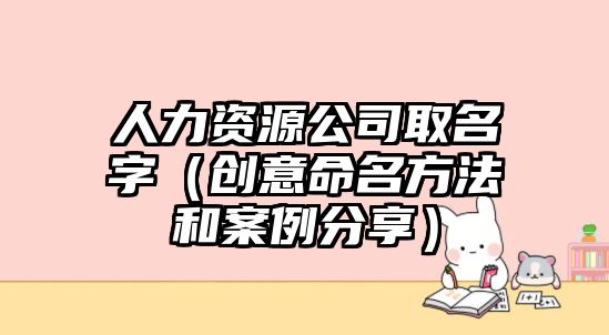 人力资源公司取名字（创意命名方法和案例分享）