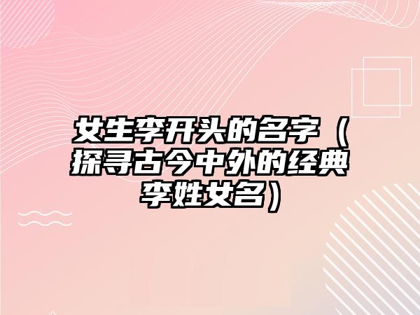 女生李开头的名字（探寻古今中外的经典李姓女名）