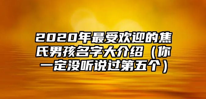 2020年最受欢迎的焦氏男孩名字大介绍（你一定没听说过第五个）