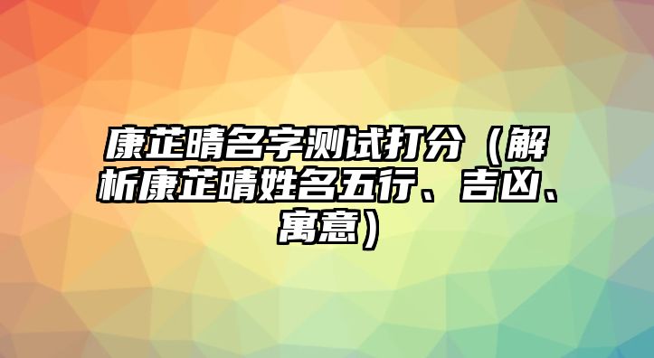 康芷晴名字测试打分（解析康芷晴姓名五行、吉凶、寓意）