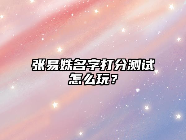 张易姝名字打分测试怎么玩？