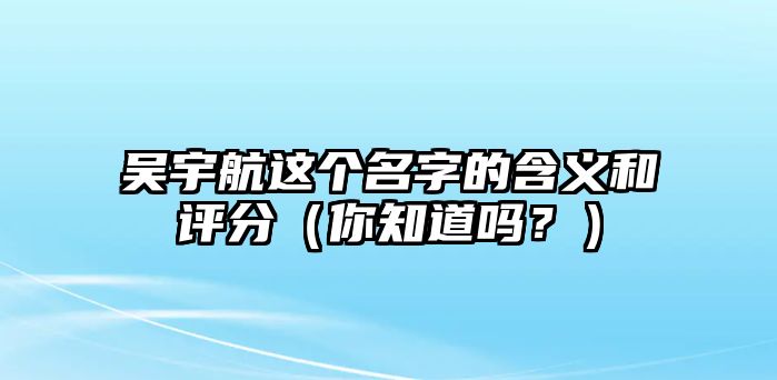 吴宇航这个名字的含义和评分（你知道吗？）