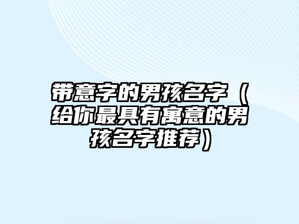 带意字的男孩名字（给你最具有寓意的男孩名字推荐）