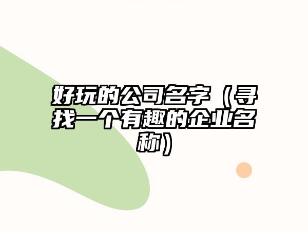 好玩的公司名字（寻找一个有趣的企业名称）