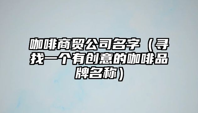 咖啡商贸公司名字（寻找一个有创意的咖啡品牌名称）