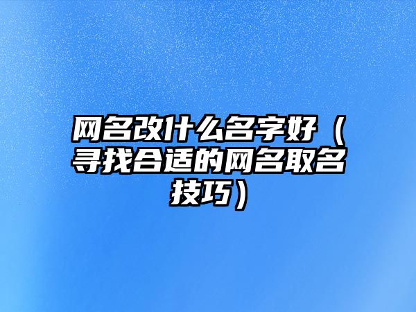 网名改什么名字好（寻找合适的网名取名技巧）