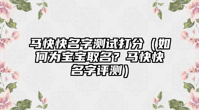 马快快名字测试打分（如何为宝宝取名？马快快名字评测）